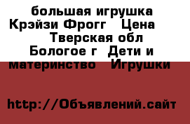 большая игрушка Крэйзи Фрогг › Цена ­ 500 - Тверская обл., Бологое г. Дети и материнство » Игрушки   